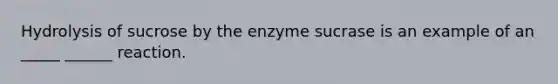 Hydrolysis of sucrose by the enzyme sucrase is an example of an _____ ______ reaction.