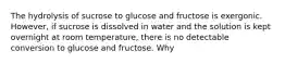 The hydrolysis of sucrose to glucose and fructose is exergonic. However, if sucrose is dissolved in water and the solution is kept overnight at room temperature, there is no detectable conversion to glucose and fructose. Why