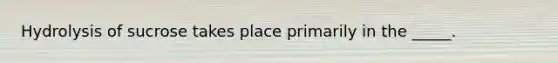 Hydrolysis of sucrose takes place primarily in the _____.