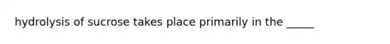 hydrolysis of sucrose takes place primarily in the _____