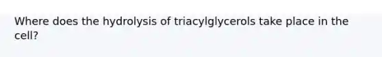 Where does the hydrolysis of triacylglycerols take place in the cell?