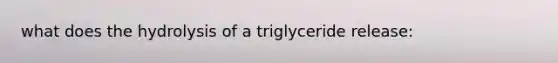 what does the hydrolysis of a triglyceride release: