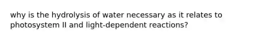 why is the hydrolysis of water necessary as it relates to photosystem II and light-dependent reactions?