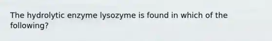 The hydrolytic enzyme lysozyme is found in which of the following?