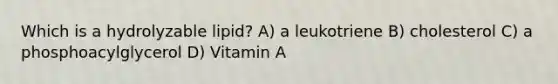 Which is a hydrolyzable lipid? A) a leukotriene B) cholesterol C) a phosphoacylglycerol D) Vitamin A