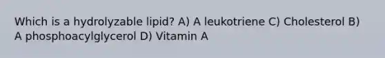 Which is a hydrolyzable lipid? A) A leukotriene C) Cholesterol B) A phosphoacylglycerol D) Vitamin A