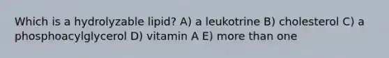 Which is a hydrolyzable lipid? A) a leukotrine B) cholesterol C) a phosphoacylglycerol D) vitamin A E) more than one