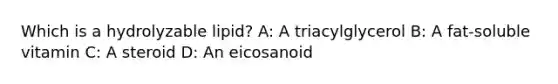 Which is a hydrolyzable lipid? A: A triacylglycerol B: A fat-soluble vitamin C: A steroid D: An eicosanoid