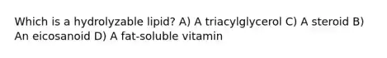 Which is a hydrolyzable lipid? A) A triacylglycerol C) A steroid B) An eicosanoid D) A fat-soluble vitamin