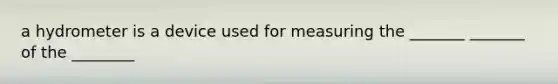 a hydrometer is a device used for measuring the _______ _______ of the ________