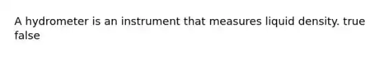 A hydrometer is an instrument that measures liquid density. true false