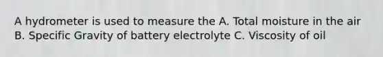 A hydrometer is used to measure the A. Total moisture in the air B. Specific Gravity of battery electrolyte C. Viscosity of oil