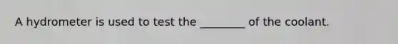 A hydrometer is used to test the​ ________ of the coolant.