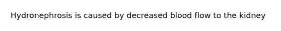 Hydronephrosis is caused by decreased blood flow to the kidney