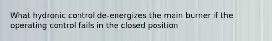 What hydronic control de-energizes the main burner if the operating control fails in the closed position