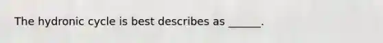 The hydronic cycle is best describes as ______.
