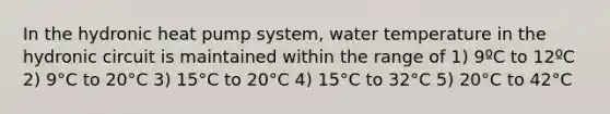 In the hydronic heat pump system, water temperature in the hydronic circuit is maintained within the range of 1) 9ºC to 12ºC 2) 9°C to 20°C 3) 15°C to 20°C 4) 15°C to 32°C 5) 20°C to 42°C