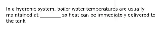 In a hydronic system, boiler water temperatures are usually maintained at _________ so heat can be immediately delivered to the tank.