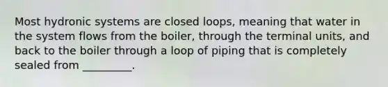 Most hydronic systems are closed loops, meaning that water in the system flows from the boiler, through the terminal units, and back to the boiler through a loop of piping that is completely sealed from _________.