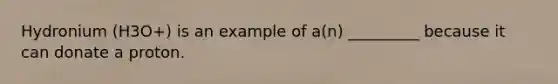 Hydronium (H3O+) is an example of a(n) _________ because it can donate a proton.
