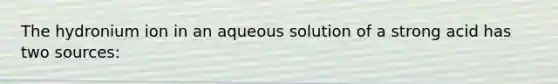 The hydronium ion in an aqueous solution of a strong acid has two sources: