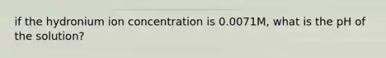 if the hydronium ion concentration is 0.0071M, what is the pH of the solution?