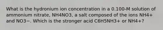 What is the hydronium ion concentration in a 0.100-M solution of ammonium nitrate, NH4NO3, a salt composed of the ions NH4+ and NO3−. Which is the stronger acid C6H5NH3+ or NH4+?