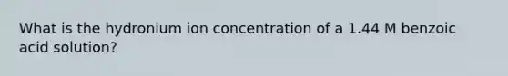 What is the hydronium ion concentration of a 1.44 M benzoic acid solution?