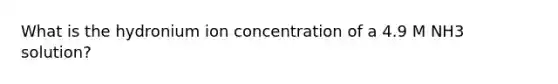 What is the hydronium ion concentration of a 4.9 M NH3 solution?