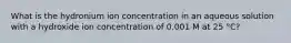 What is the hydronium ion concentration in an aqueous solution with a hydroxide ion concentration of 0.001 M at 25 °C?