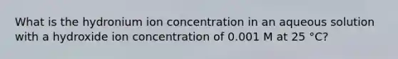 What is the hydronium ion concentration in an aqueous solution with a hydroxide ion concentration of 0.001 M at 25 °C?