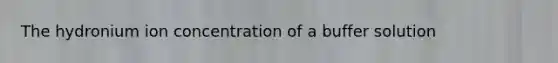 The hydronium ion concentration of a buffer solution