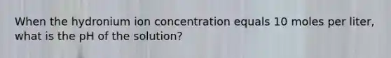 When the hydronium ion concentration equals 10 moles per liter, what is the pH of the solution?