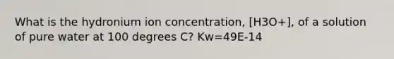 What is the hydronium ion concentration, [H3O+], of a solution of pure water at 100 degrees C? Kw=49E-14