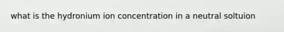 what is the hydronium ion concentration in a neutral soltuion