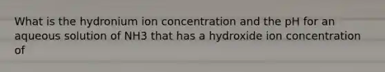 What is the hydronium ion concentration and the pH for an aqueous solution of NH3 that has a hydroxide ion concentration of