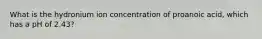 What is the hydronium ion concentration of proanoic acid, which has a pH of 2.43?