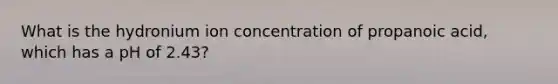 What is the hydronium ion concentration of propanoic acid, which has a pH of 2.43?