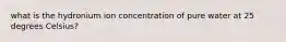 what is the hydronium ion concentration of pure water at 25 degrees Celsius?