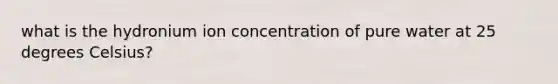 what is the hydronium ion concentration of pure water at 25 degrees Celsius?