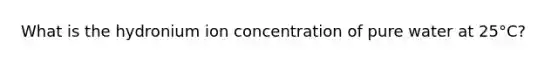 What is the hydronium ion concentration of pure water at 25°C?