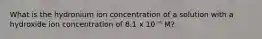 What is the hydronium ion concentration of a solution with a hydroxide ion concentration of 8.1 x 10⁻⁵ M?