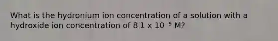 What is the hydronium ion concentration of a solution with a hydroxide ion concentration of 8.1 x 10⁻⁵ M?