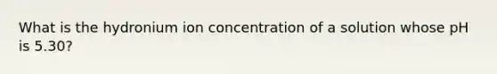 What is the hydronium ion concentration of a solution whose pH is 5.30?