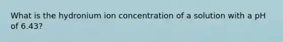 What is the hydronium ion concentration of a solution with a pH of 6.43?