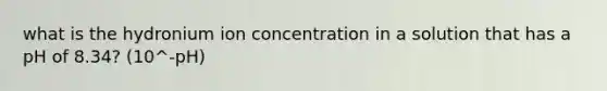 what is the hydronium ion concentration in a solution that has a pH of 8.34? (10^-pH)