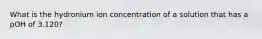 What is the hydronium ion concentration of a solution that has a pOH of 3.120?