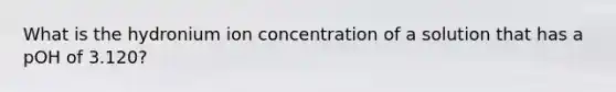 What is the hydronium ion concentration of a solution that has a pOH of 3.120?