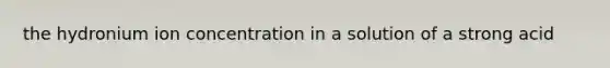 the hydronium ion concentration in a solution of a strong acid