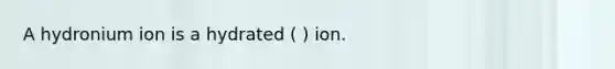 A hydronium ion is a hydrated ( ) ion.